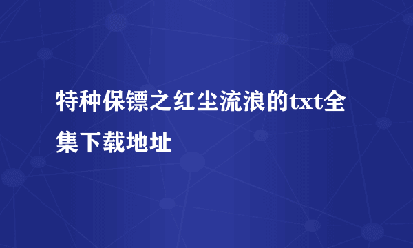 特种保镖之红尘流浪的txt全集下载地址