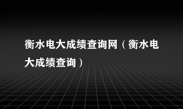 衡水电大成绩查询网（衡水电大成绩查询）