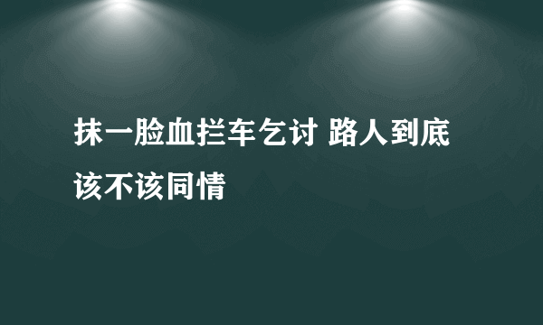 抹一脸血拦车乞讨 路人到底该不该同情