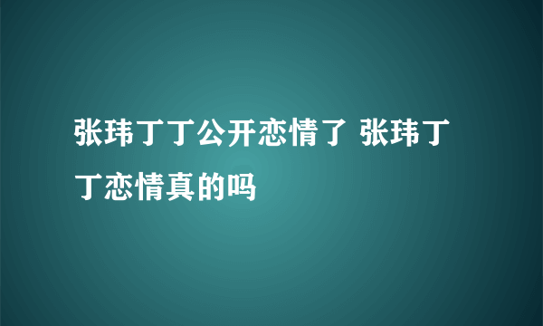 张玮丁丁公开恋情了 张玮丁丁恋情真的吗