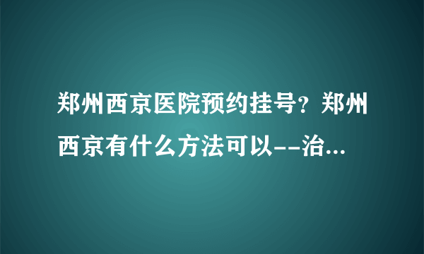 郑州西京医院预约挂号？郑州西京有什么方法可以--治疗白癜风