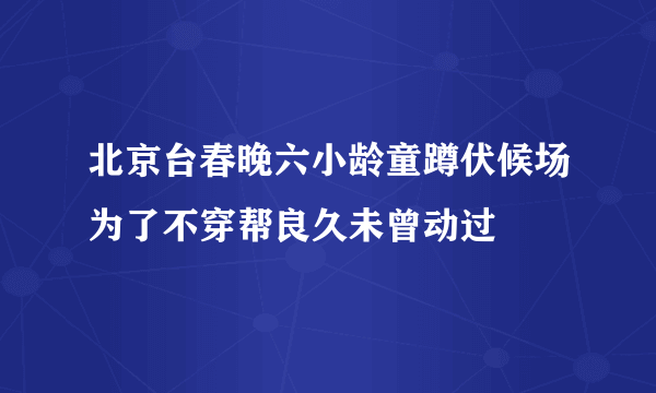 北京台春晚六小龄童蹲伏候场为了不穿帮良久未曾动过