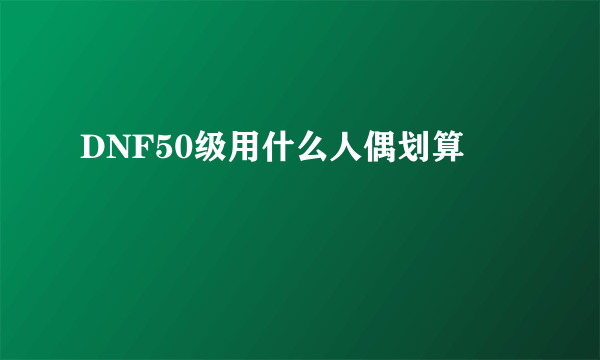 DNF50级用什么人偶划算