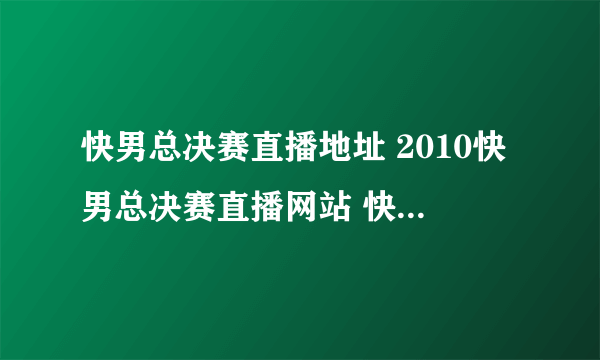 快男总决赛直播地址 2010快男总决赛直播网站 快男总决赛视频直播12进10