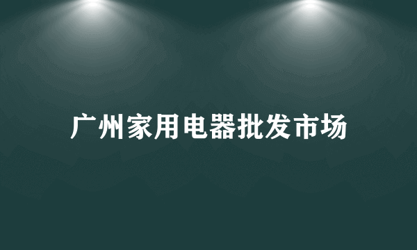 广州家用电器批发市场