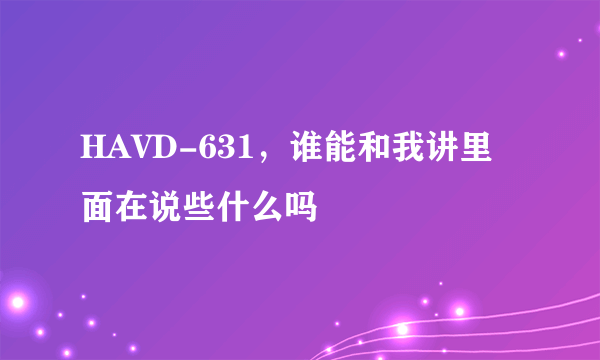 HAVD-631，谁能和我讲里面在说些什么吗