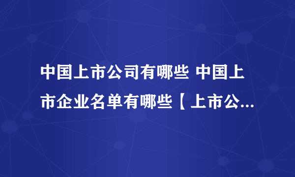 中国上市公司有哪些 中国上市企业名单有哪些【上市公司品牌】