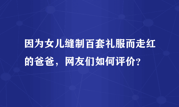 因为女儿缝制百套礼服而走红的爸爸，网友们如何评价？