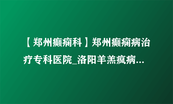 【郑州癫痫科】郑州癫痫病治疗专科医院_洛阳羊羔疯病情发作的原因有哪些