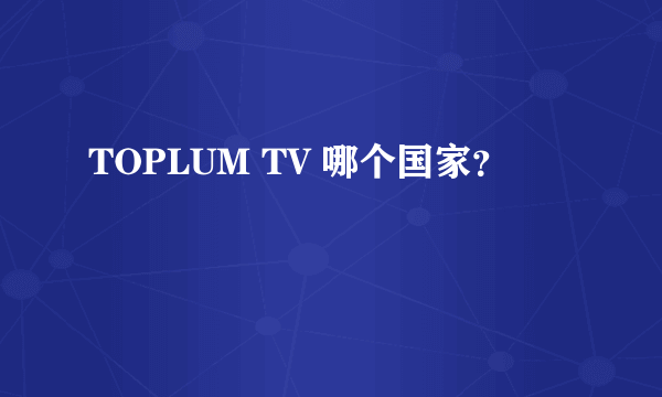 TOPLUM TV 哪个国家？