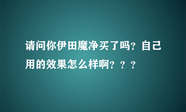 请问你伊田魔净买了吗？自己用的效果怎么样啊？？？