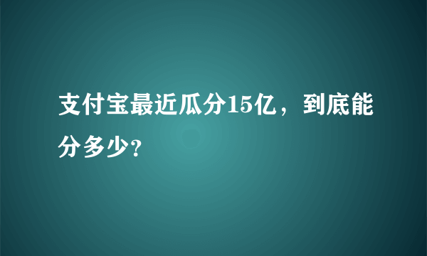 支付宝最近瓜分15亿，到底能分多少？