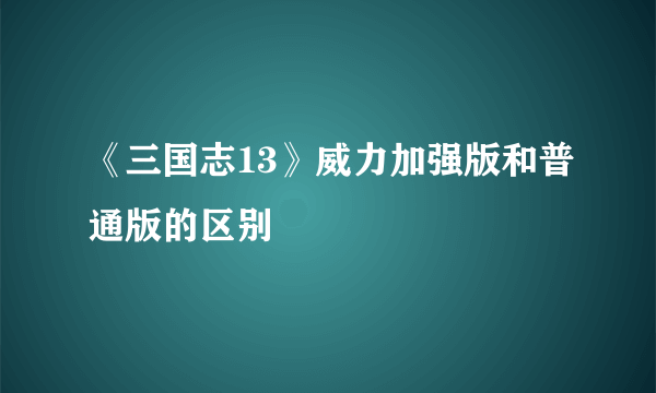 《三国志13》威力加强版和普通版的区别