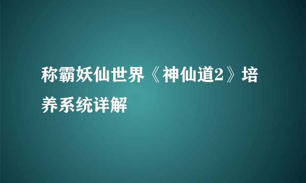 称霸妖仙世界《神仙道2》培养系统详解