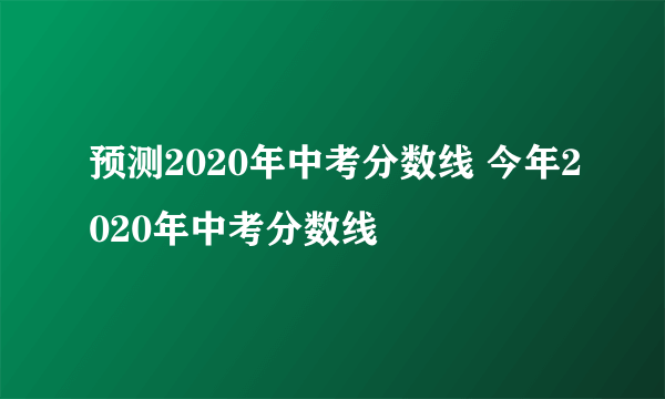 预测2020年中考分数线 今年2020年中考分数线