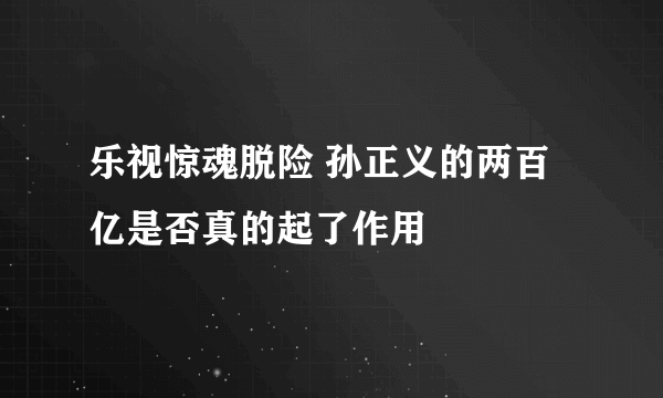 乐视惊魂脱险 孙正义的两百亿是否真的起了作用