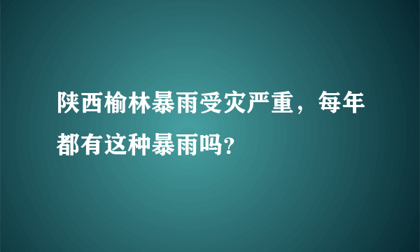 陕西榆林暴雨受灾严重，每年都有这种暴雨吗？