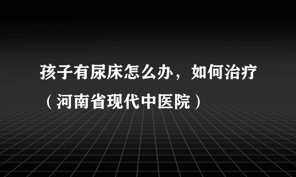 孩子有尿床怎么办，如何治疗（河南省现代中医院）