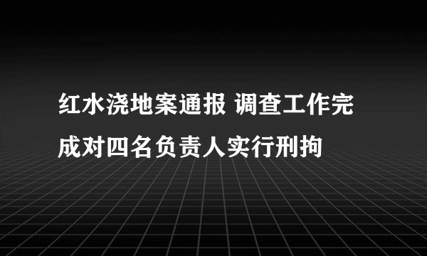 红水浇地案通报 调查工作完成对四名负责人实行刑拘