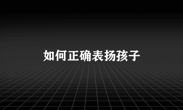 如何正确表扬孩子