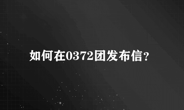 如何在0372团发布信？