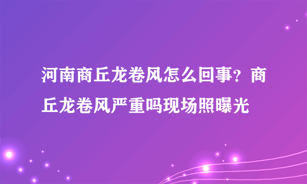 河南商丘龙卷风怎么回事？商丘龙卷风严重吗现场照曝光