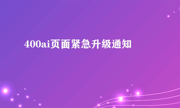 400ai页面紧急升级通知