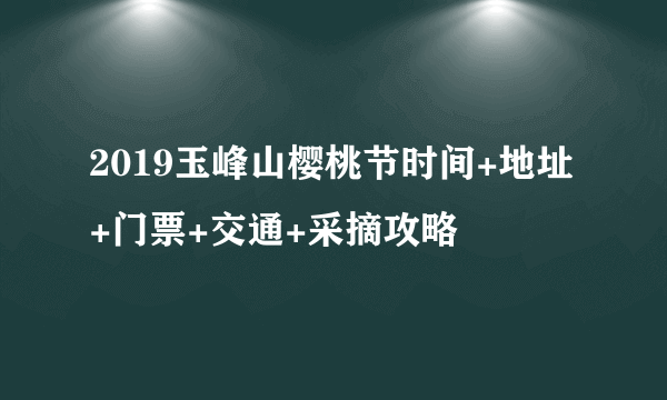 2019玉峰山樱桃节时间+地址+门票+交通+采摘攻略