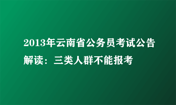 2013年云南省公务员考试公告解读：三类人群不能报考