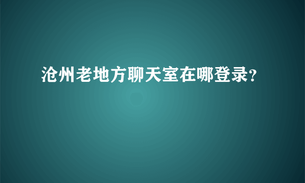 沧州老地方聊天室在哪登录？