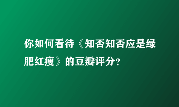 你如何看待《知否知否应是绿肥红瘦》的豆瓣评分？