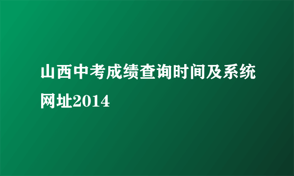 山西中考成绩查询时间及系统网址2014