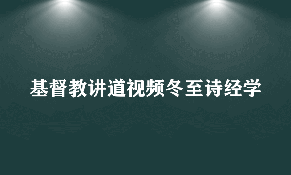 基督教讲道视频冬至诗经学