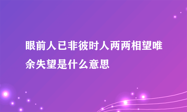 眼前人已非彼时人两两相望唯余失望是什么意思