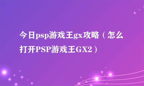 今日psp游戏王gx攻略（怎么打开PSP游戏王GX2）