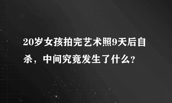 20岁女孩拍完艺术照9天后自杀，中间究竟发生了什么？