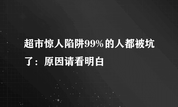 超市惊人陷阱99%的人都被坑了：原因请看明白