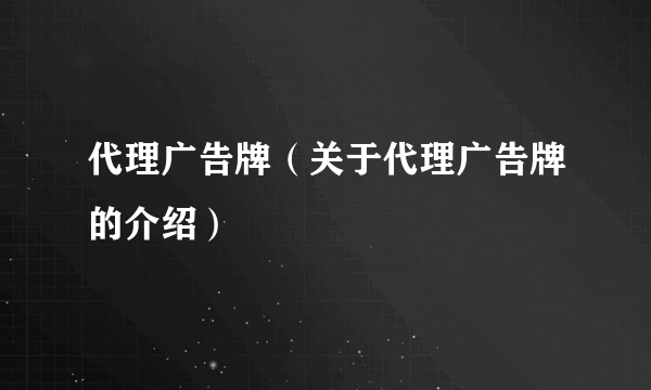 代理广告牌（关于代理广告牌的介绍）