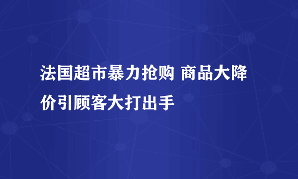 法国超市暴力抢购 商品大降价引顾客大打出手