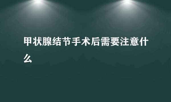 甲状腺结节手术后需要注意什么