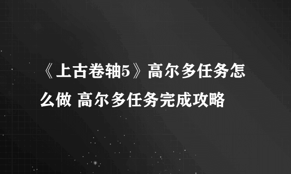 《上古卷轴5》高尔多任务怎么做 高尔多任务完成攻略