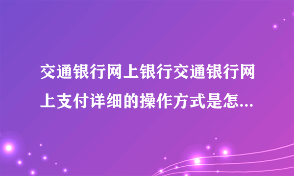 交通银行网上银行交通银行网上支付详细的操作方式是怎么样的？