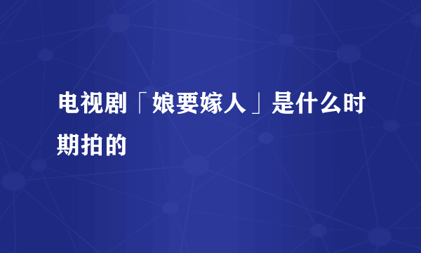 电视剧「娘要嫁人」是什么时期拍的