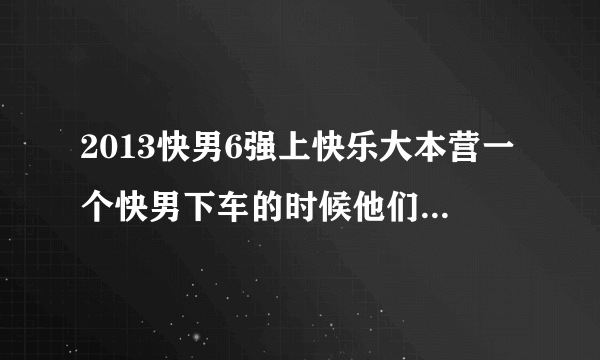 2013快男6强上快乐大本营一个快男下车的时候他们都唱的什么歌？