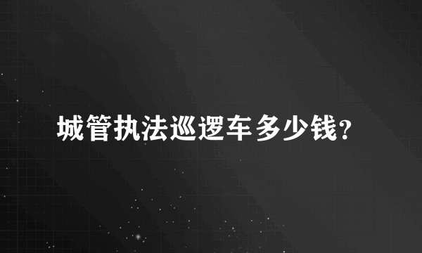 城管执法巡逻车多少钱？