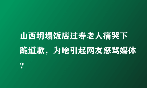 山西坍塌饭店过寿老人痛哭下跪道歉，为啥引起网友怒骂媒体？