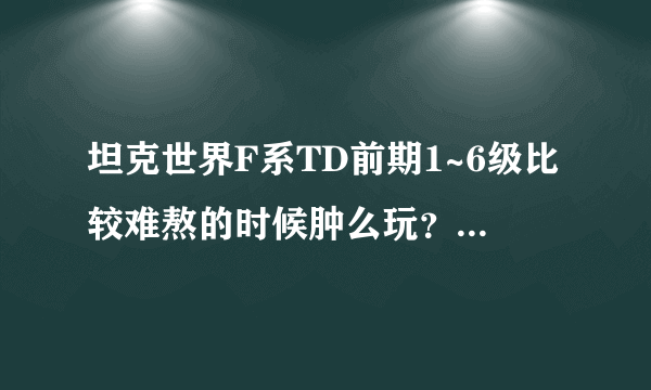 坦克世界F系TD前期1~6级比较难熬的时候肿么玩？攻略？肿么爬线。