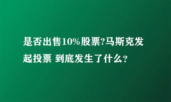 是否出售10%股票?马斯克发起投票 到底发生了什么？