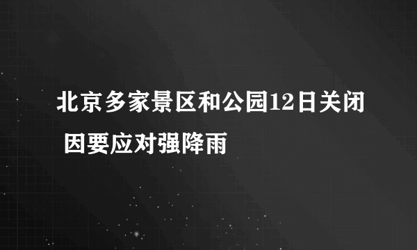 北京多家景区和公园12日关闭 因要应对强降雨