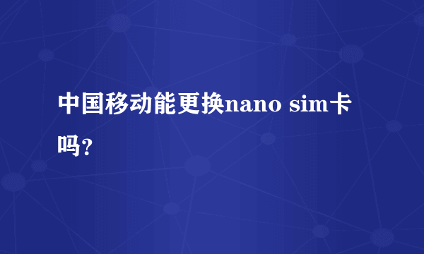 中国移动能更换nano sim卡吗？